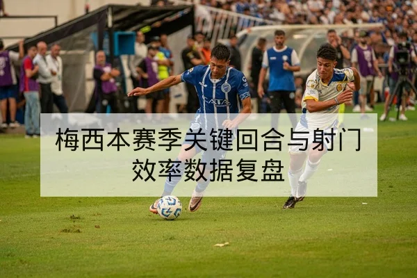 梅西本赛季关键回合与射门效率数据复盘