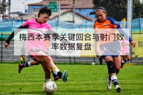 梅西本赛季关键回合与射门效率数据复盘